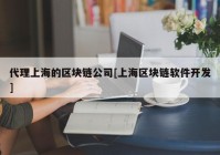 代理上海的区块链公司[上海区块链软件开发]