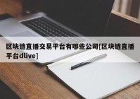 区块链直播交易平台有哪些公司[区块链直播平台dlive]