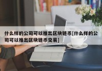 什么样的公司可以推出区块链币[什么样的公司可以推出区块链币交易]