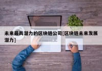 未来最具潜力的区块链公司[区块链未来发展潜力]