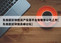 东南亚区块链资产交易平台有哪些公司上市[东南亚区块链高峰论坛]