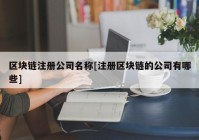 区块链注册公司名称[注册区块链的公司有哪些]