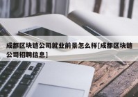 成都区块链公司就业前景怎么样[成都区块链公司招聘信息]