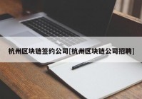 杭州区块链签约公司[杭州区块链公司招聘]