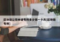 区块链公司申请专利多少钱一个月[区块链 专利]