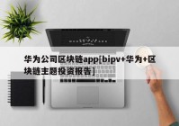 华为公司区块链app[bipv+华为+区块链主题投资报告]