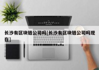 长沙有区块链公司吗[长沙有区块链公司吗现在]