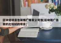 区块链项目包装推广哪家公司强[区块链广告做的比较好的项目]