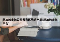 新加坡金融公司发布区块链产品[新加坡金融平台]