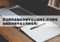 武汉跨境金融区块链平台公司排名[武汉跨境金融区块链平台公司排名榜]