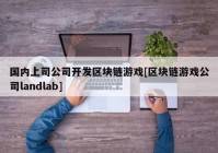 国内上司公司开发区块链游戏[区块链游戏公司landlab]