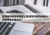 区块链构建信用系统公司[把区块链技术融入到信用体系建设中]