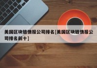 美国区块链情报公司排名[美国区块链情报公司排名前十]