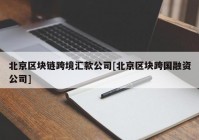 北京区块链跨境汇款公司[北京区块跨国融资公司]