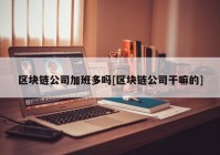 区块链公司加班多吗[区块链公司干嘛的]