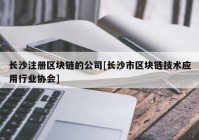 长沙注册区块链的公司[长沙市区块链技术应用行业协会]