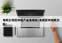 电网公司区块链产品有哪些[电网区块链概念股]