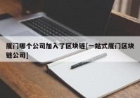 厦门哪个公司加入了区块链[一站式厦门区块链公司]