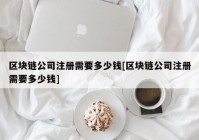 区块链公司注册需要多少钱[区块链公司注册需要多少钱]