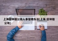 上海区块链公司人事管理办法[上海 区块链 公司]