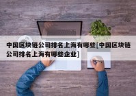 中国区块链公司排名上海有哪些[中国区块链公司排名上海有哪些企业]