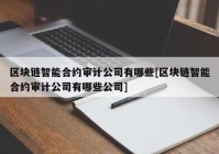 区块链智能合约审计公司有哪些[区块链智能合约审计公司有哪些公司]