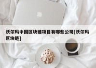 沃尔玛中国区块链项目有哪些公司[沃尔玛 区块链]