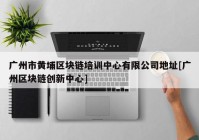 广州市黄埔区块链培训中心有限公司地址[广州区块链创新中心]