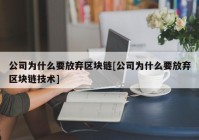 公司为什么要放弃区块链[公司为什么要放弃区块链技术]