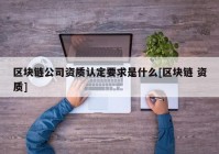 区块链公司资质认定要求是什么[区块链 资质]