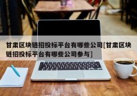 甘肃区块链招投标平台有哪些公司[甘肃区块链招投标平台有哪些公司参与]