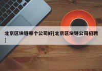 北京区块链哪个公司好[北京区块链公司招聘]