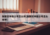 融聚区块链公司怎么样[融聚区块链公司怎么样啊]