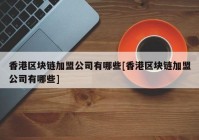 香港区块链加盟公司有哪些[香港区块链加盟公司有哪些]