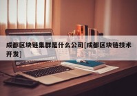 成都区块链集群是什么公司[成都区块链技术开发]