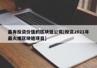 最有投资价值的区块链公司[投资2021年最火爆区块链项目]