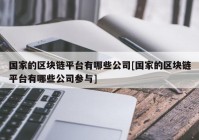 国家的区块链平台有哪些公司[国家的区块链平台有哪些公司参与]