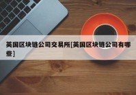 英国区块链公司交易所[英国区块链公司有哪些]