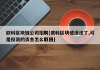 欧科区块链公司招聘[欧科区块链违法了,可是投资的资金怎么取回]