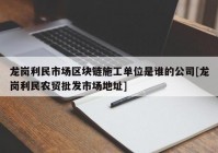 龙岗利民市场区块链施工单位是谁的公司[龙岗利民农贸批发市场地址]