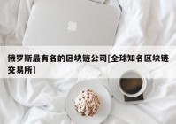 俄罗斯最有名的区块链公司[全球知名区块链交易所]