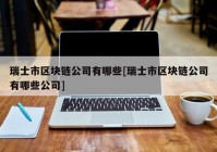 瑞士市区块链公司有哪些[瑞士市区块链公司有哪些公司]