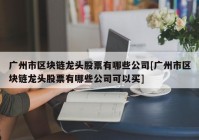 广州市区块链龙头股票有哪些公司[广州市区块链龙头股票有哪些公司可以买]