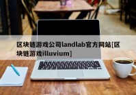 区块链游戏公司landlab官方网站[区块链游戏illuvium]