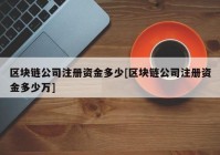 区块链公司注册资金多少[区块链公司注册资金多少万]