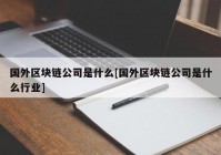 国外区块链公司是什么[国外区块链公司是什么行业]