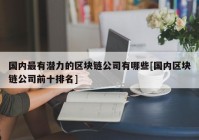 国内最有潜力的区块链公司有哪些[国内区块链公司前十排名]